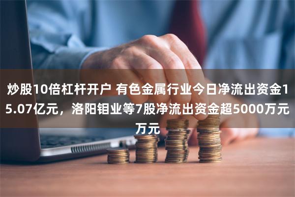 炒股10倍杠杆开户 有色金属行业今日净流出资金15.07亿元，洛阳钼业等7股净流出资金超5000万元