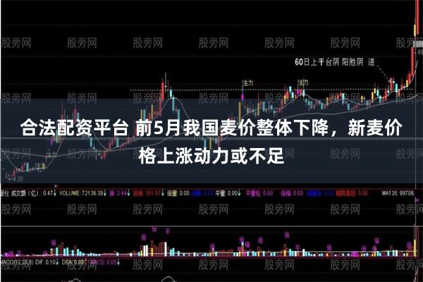 合法配资平台 前5月我国麦价整体下降，新麦价格上涨动力或不足