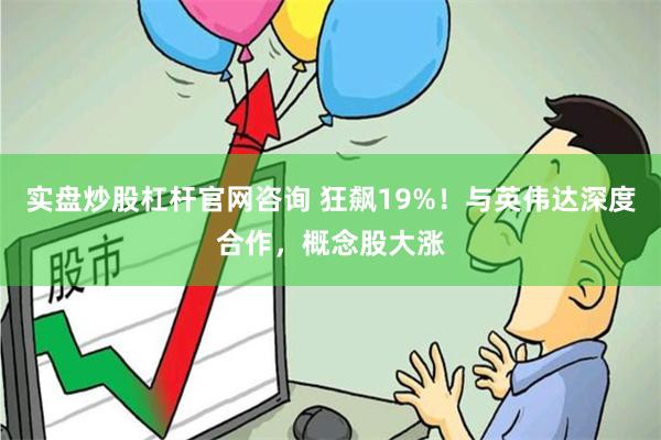 实盘炒股杠杆官网咨询 狂飙19%！与英伟达深度合作，概念股大涨