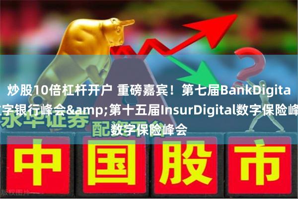 炒股10倍杠杆开户 重磅嘉宾！第七届BankDigital数字银行峰会&第十五届InsurDigital数字保险峰会