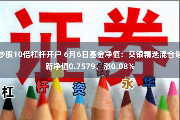 炒股10倍杠杆开户 6月6日基金净值：交银精选混合最新净值0.7579，涨0.08%
