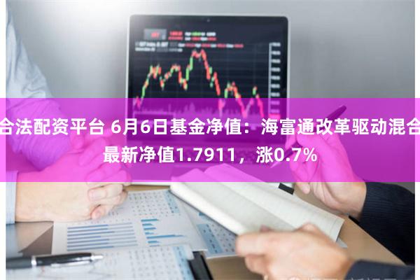 合法配资平台 6月6日基金净值：海富通改革驱动混合最新净值1.7911，涨0.7%