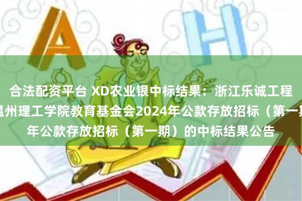 合法配资平台 XD农业银中标结果：浙江乐诚工程咨询有限公司关于温州理工学院教育基金会2024年公款存放招标（第一期）的中标结果公告