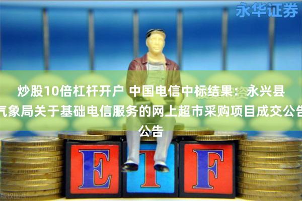 炒股10倍杠杆开户 中国电信中标结果：永兴县气象局关于基础电信服务的网上超市采购项目成交公告