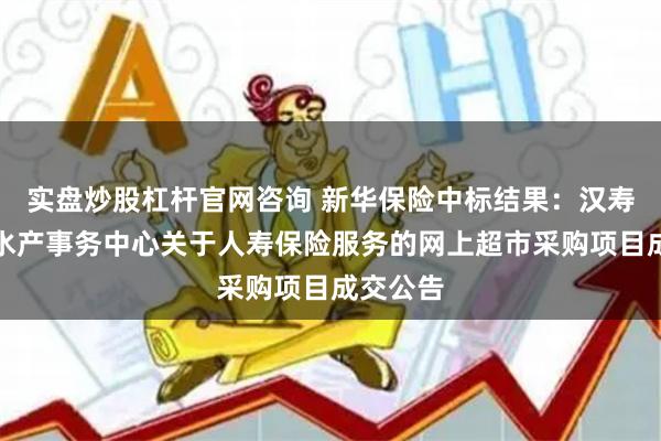 实盘炒股杠杆官网咨询 新华保险中标结果：汉寿县畜牧水产事务中心关于人寿保险服务的网上超市采购项目成交公告