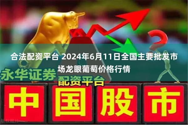 合法配资平台 2024年6月11日全国主要批发市场龙眼葡萄价格行情