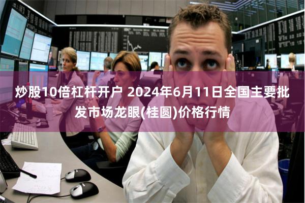 炒股10倍杠杆开户 2024年6月11日全国主要批发市场龙眼(桂圆)价格行情