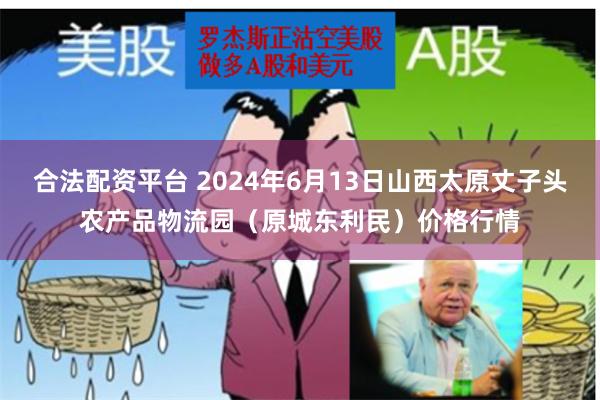 合法配资平台 2024年6月13日山西太原丈子头农产品物流园（原城东利民）价格行情
