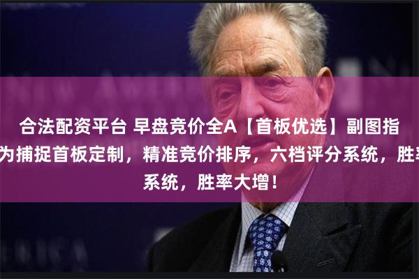 合法配资平台 早盘竞价全A【首板优选】副图指标，专为捕捉首板定制，精准竞价排序，六档评分系统，胜率大增！
