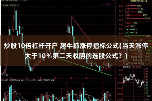 炒股10倍杠杆开户 超牛抓涨停指标公式(当天涨停大于10％第二天收阴的选股公式？)