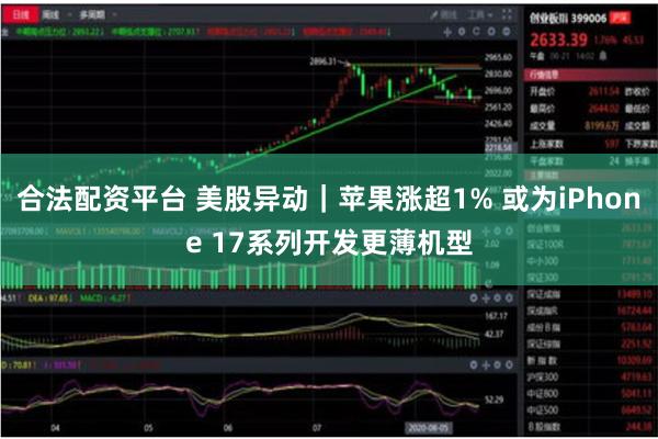 合法配资平台 美股异动｜苹果涨超1% 或为iPhone 17系列开发更薄机型