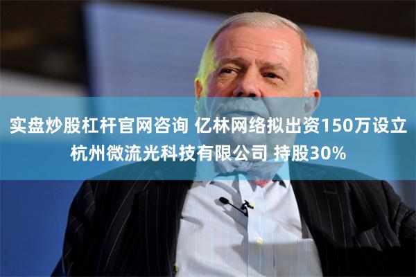 实盘炒股杠杆官网咨询 亿林网络拟出资150万设立杭州微流光科技有限公司 持股30%