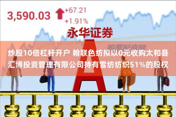 炒股10倍杠杆开户 翰联色纺拟以0元收购太和县汇博投资管理有限公司持有雪纺纺织51%的股权