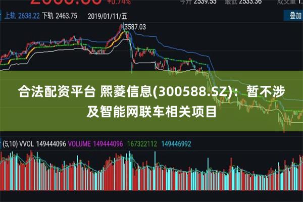 合法配资平台 熙菱信息(300588.SZ)：暂不涉及智能网联车相关项目