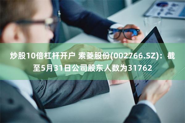 炒股10倍杠杆开户 索菱股份(002766.SZ)：截至5月31日公司股东人数为31762