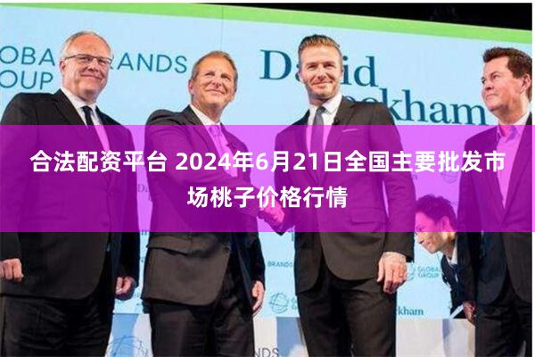 合法配资平台 2024年6月21日全国主要批发市场桃子价格行情