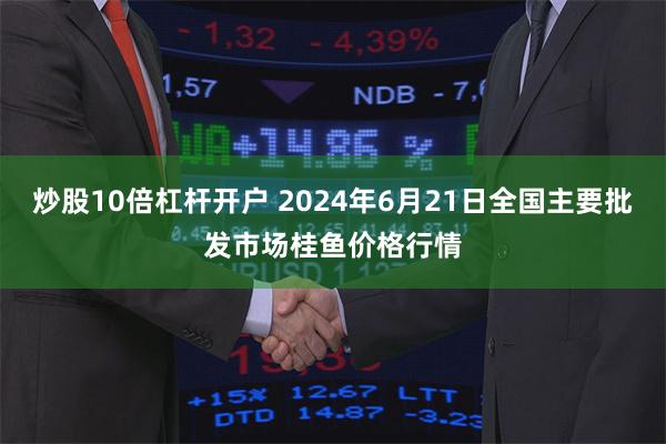 炒股10倍杠杆开户 2024年6月21日全国主要批发市场桂鱼价格行情