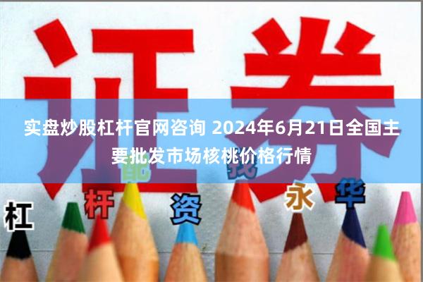实盘炒股杠杆官网咨询 2024年6月21日全国主要批发市场核桃价格行情