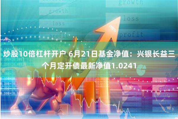 炒股10倍杠杆开户 6月21日基金净值：兴银长益三个月定开债最新净值1.0241
