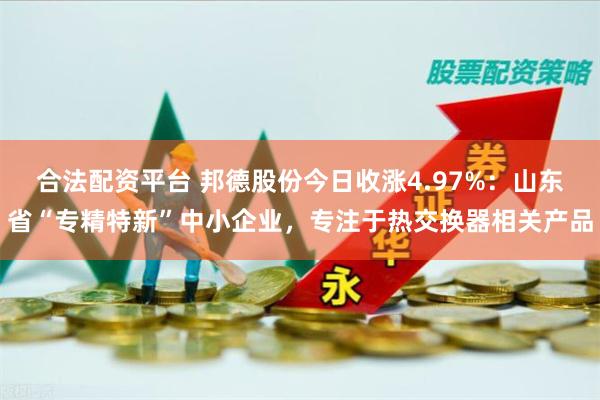 合法配资平台 邦德股份今日收涨4.97%：山东省“专精特新”中小企业，专注于热交换器相关产品