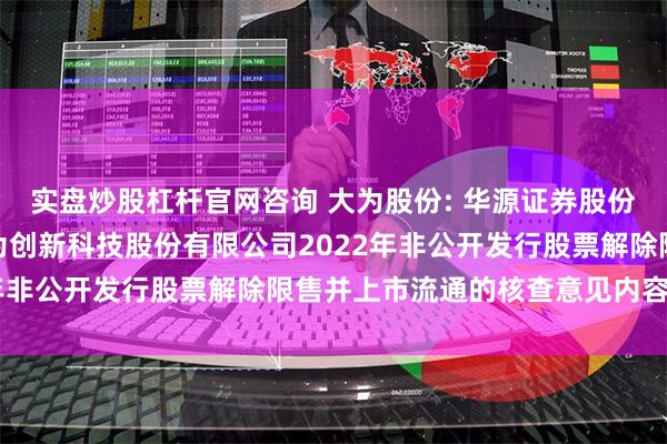 实盘炒股杠杆官网咨询 大为股份: 华源证券股份有限公司关于深圳市大为创新科技股份有限公司2022年非公开发行股票解除限售并上市流通的核查意见内容摘要
