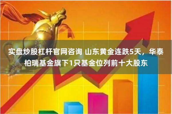 实盘炒股杠杆官网咨询 山东黄金连跌5天，华泰柏瑞基金旗下1只基金位列前十大股东