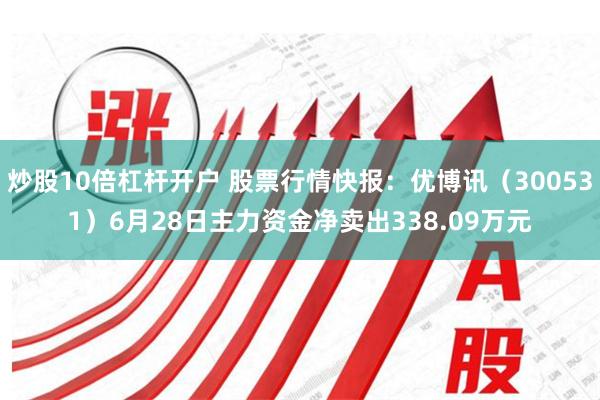 炒股10倍杠杆开户 股票行情快报：优博讯（300531）6月28日主力资金净卖出338.09万元