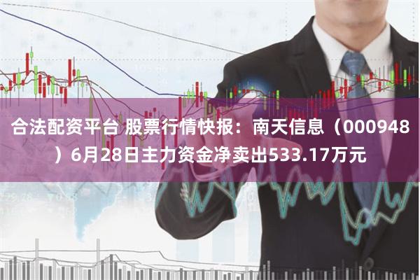合法配资平台 股票行情快报：南天信息（000948）6月28日主力资金净卖出533.17万元