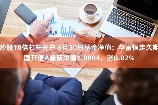 炒股10倍杠杆开户 6月30日基金净值：华富恒定久期国开债A最新净值1.0884，涨0.02%