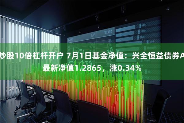 炒股10倍杠杆开户 7月1日基金净值：兴全恒益债券A最新净值1.2865，涨0.34%