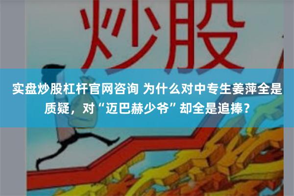 实盘炒股杠杆官网咨询 为什么对中专生姜萍全是质疑，对“迈巴赫少爷”却全是追捧？