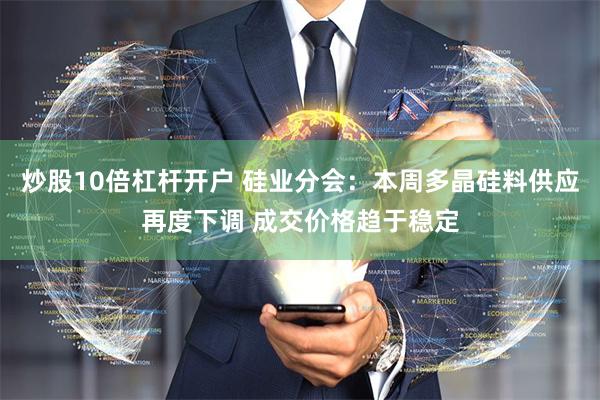 炒股10倍杠杆开户 硅业分会：本周多晶硅料供应再度下调 成交价格趋于稳定