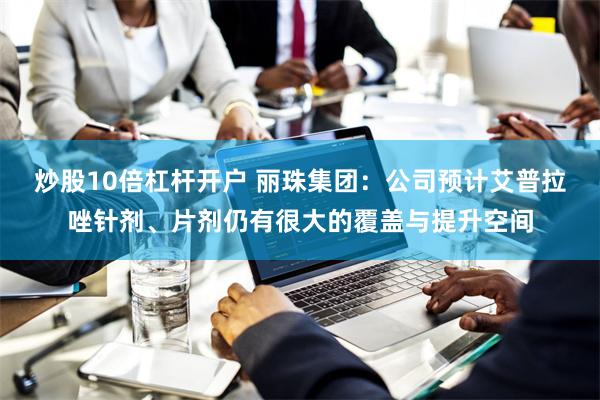 炒股10倍杠杆开户 丽珠集团：公司预计艾普拉唑针剂、片剂仍有很大的覆盖与提升空间