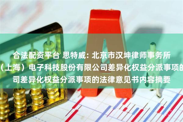 合法配资平台 思特威: 北京市汉坤律师事务所上海分所关于思特威（上海）电子科技股份有限公司差异化权益分派事项的法律意见书内容摘要