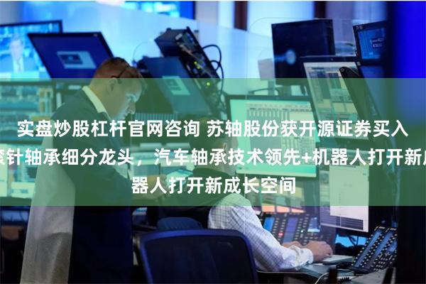 实盘炒股杠杆官网咨询 苏轴股份获开源证券买入评级，滚针轴承细分龙头，汽车轴承技术领先+机器人打开新成长空间