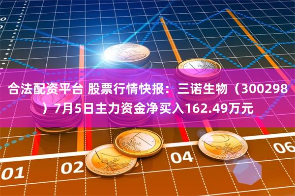 合法配资平台 股票行情快报：三诺生物（300298）7月5日主力资金净买入162.49万元
