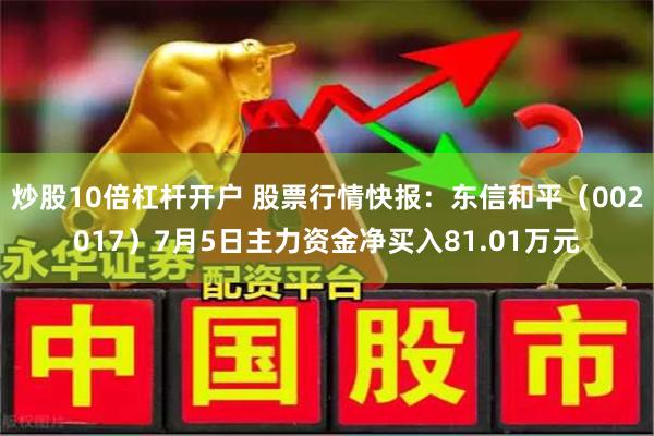 炒股10倍杠杆开户 股票行情快报：东信和平（002017）7月5日主力资金净买入81.01万元