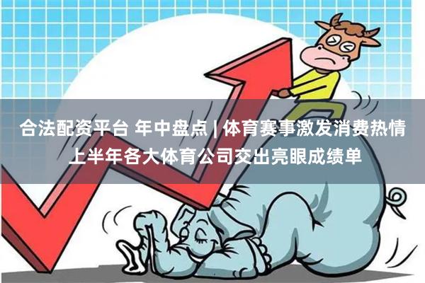 合法配资平台 年中盘点 | 体育赛事激发消费热情 上半年各大体育公司交出亮眼成绩单
