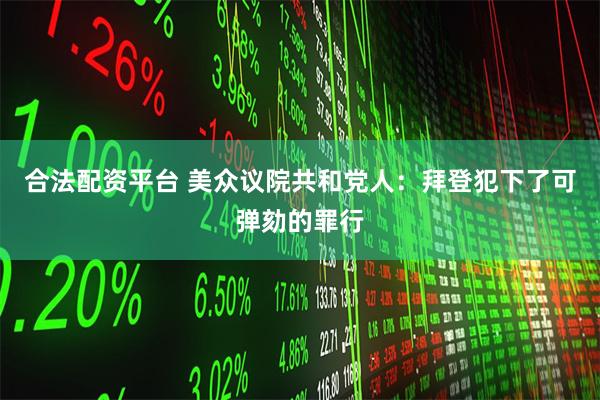 合法配资平台 美众议院共和党人：拜登犯下了可弹劾的罪行