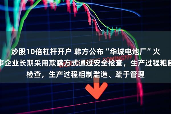 炒股10倍杠杆开户 韩方公布“华城电池厂”火灾调查结果：涉事企业长期采用欺瞒方式通过安全检查，生产过程粗制滥造、疏于管理