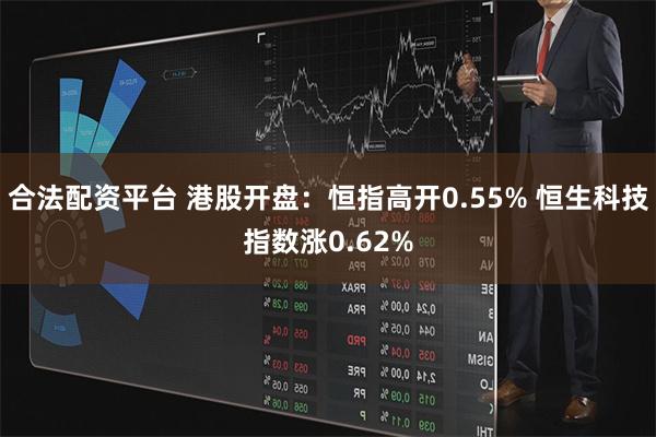 合法配资平台 港股开盘：恒指高开0.55% 恒生科技指数涨0.62%