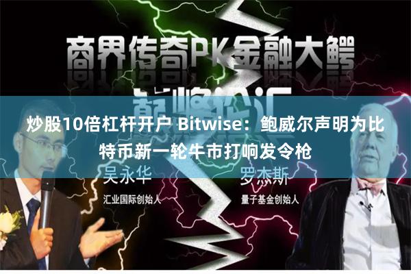 炒股10倍杠杆开户 Bitwise：鲍威尔声明为比特币新一轮牛市打响发令枪