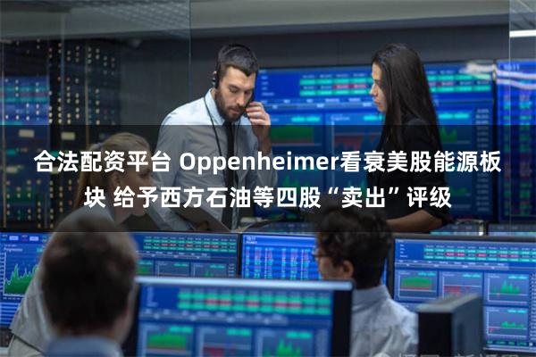 合法配资平台 Oppenheimer看衰美股能源板块 给予西方石油等四股“卖出”评级