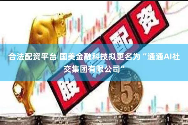 合法配资平台 国美金融科技拟更名为“通通AI社交集团有限公司”
