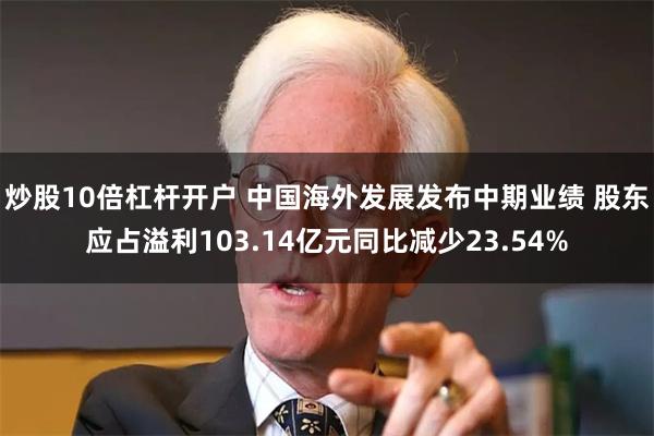 炒股10倍杠杆开户 中国海外发展发布中期业绩 股东应占溢利103.14亿元同比减少23.54%