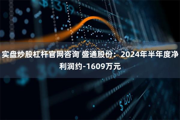 实盘炒股杠杆官网咨询 盛通股份：2024年半年度净利润约