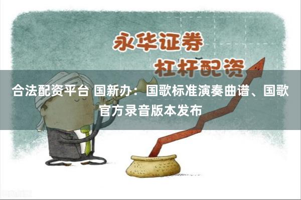 合法配资平台 国新办：国歌标准演奏曲谱、国歌官方录音版本发布