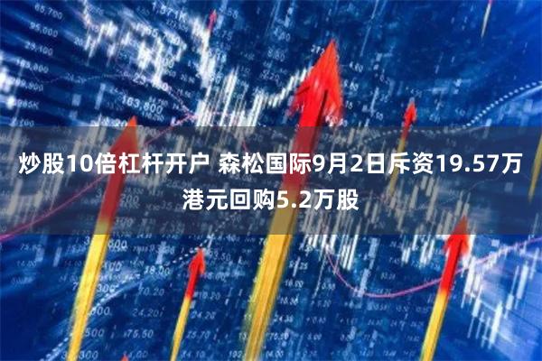 炒股10倍杠杆开户 森松国际9月2日斥资19.57万港元回购5.2万股