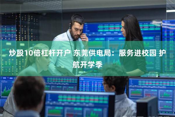 炒股10倍杠杆开户 东莞供电局：服务进校园 护航开学季
