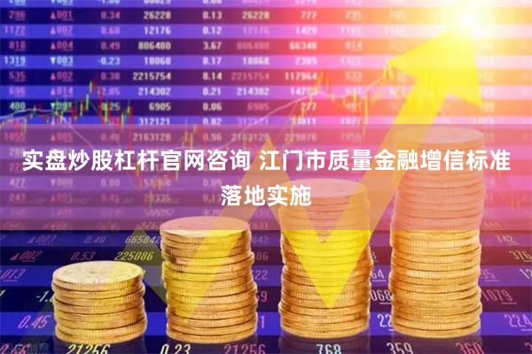 实盘炒股杠杆官网咨询 江门市质量金融增信标准落地实施